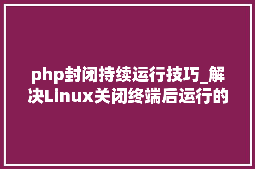 php封闭持续运行技巧_解决Linux关闭终端后运行的轨范或者做事自动停止办法