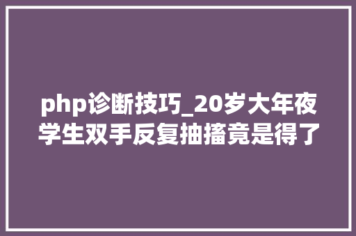 php诊断技巧_20岁大年夜学生双手反复抽搐竟是得了这种罕有病