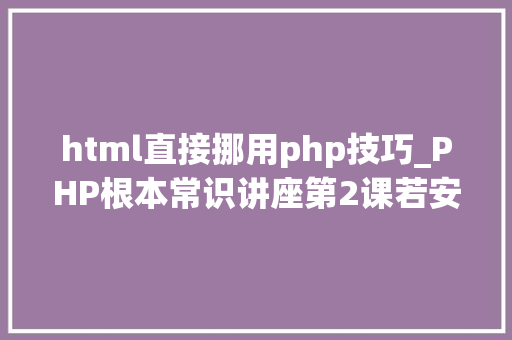 html直接挪用php技巧_PHP根本常识讲座第2课若安在HTML页面中嵌入PHP代码