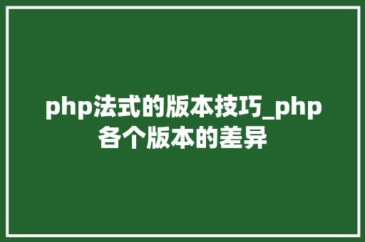 php法式的版本技巧_php各个版本的差异