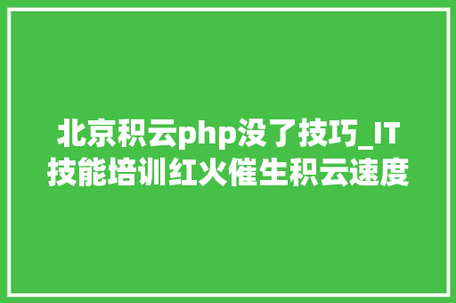北京积云php没了技巧_IT技能培训红火催生积云速度