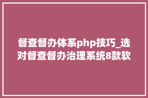 督查督办体系php技巧_选对督查督办治理系统8款软件的运用体验分享