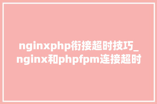 nginxphp衔接超时技巧_nginx和phpfpm连接超时之解决方法