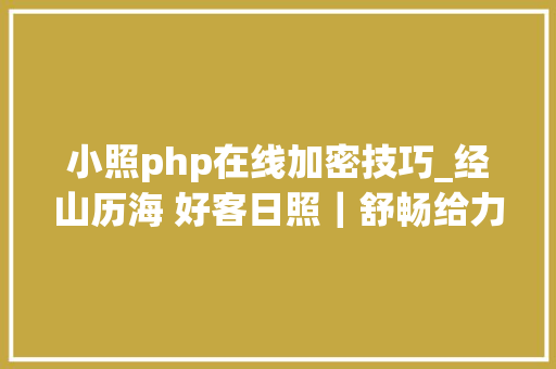 小照php在线加密技巧_经山历海 好客日照｜舒畅给力日照给你不一样的花式出行