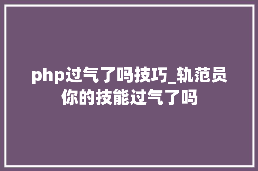 php过气了吗技巧_轨范员你的技能过气了吗