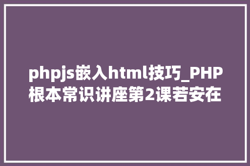 phpjs嵌入html技巧_PHP根本常识讲座第2课若安在HTML页面中嵌入PHP代码
