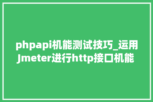 phpapi机能测试技巧_运用Jmeter进行http接口机能测试