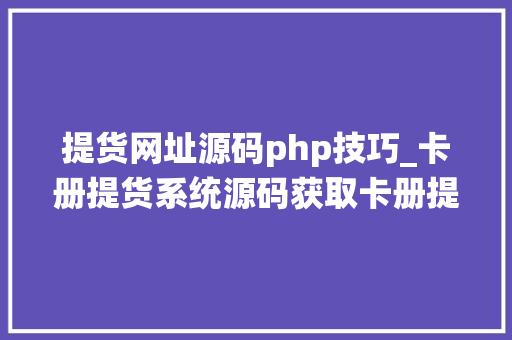 提货网址源码php技巧_卡册提货系统源码获取卡册提货系统的源代码及开拓资料