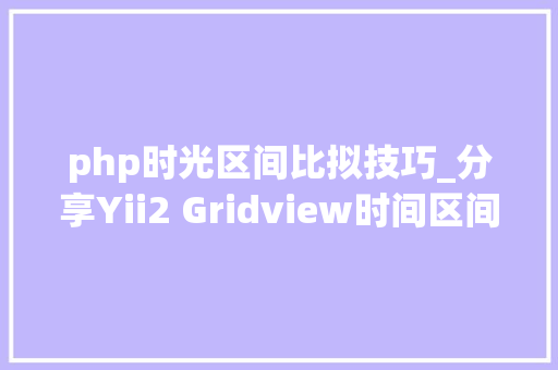 php时光区间比拟技巧_分享Yii2 Gridview时间区间筛选插件DateRangePicker