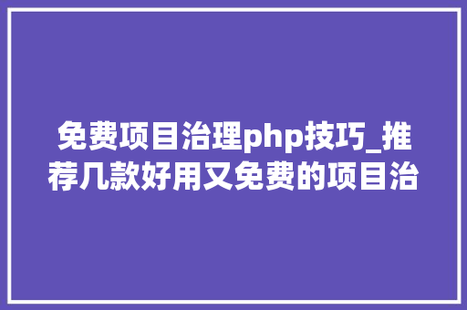 免费项目治理php技巧_推荐几款好用又免费的项目治理对象