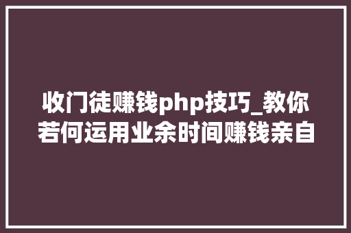收门徒赚钱php技巧_教你若何运用业余时间赚钱亲自体验过的含各类可赚钱途径