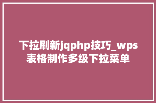 下拉刷新jqphp技巧_wps表格制作多级下拉菜单