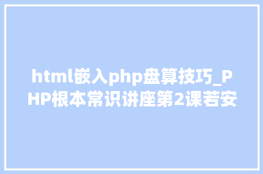 html嵌入php盘算技巧_PHP根本常识讲座第2课若安在HTML页面中嵌入PHP代码