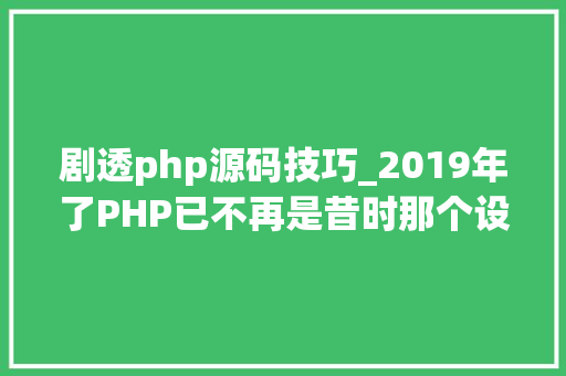 剧透php源码技巧_2019年了PHP已不再是昔时那个设计糟糕的措辞