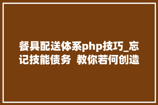 餐具配送体系php技巧_忘记技能债务  教你若何创造技能财富