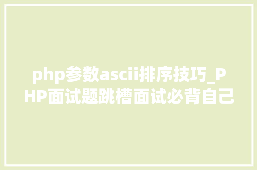 php参数ascii排序技巧_PHP面试题跳槽面试必背自己比来5年的整理三