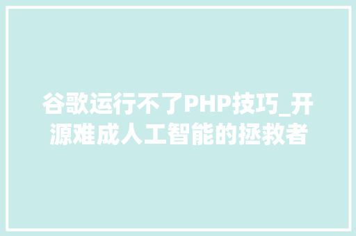 谷歌运行不了PHP技巧_开源难成人工智能的拯救者