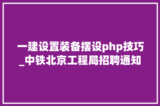 一建设置装备摆设php技巧_中铁北京工程局招聘通知书记持有一建证书者可适当放宽前提