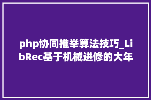php协同推举算法技巧_LibRec基于机械进修的大年夜数据推荐系统