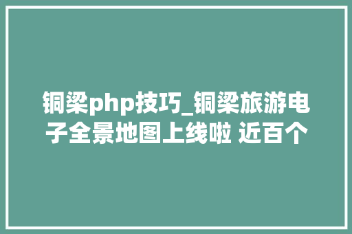 铜梁php技巧_铜梁旅游电子全景地图上线啦 近百个景点一点即知