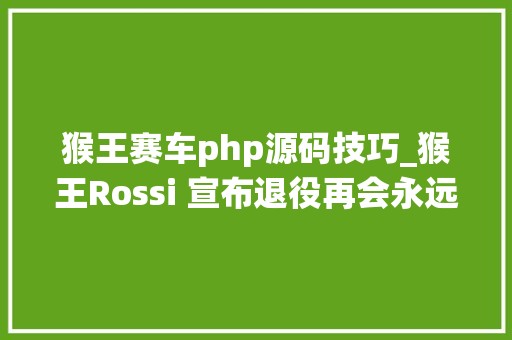猴王赛车php源码技巧_猴王Rossi 宣布退役再会永远的 46