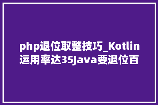 php退位取整技巧_Kotlin运用率达35Java要退位百度软件中央的开源软件被创造绑缚恶意轨范微软提高开拓者分成比例至 95丨Q新闻