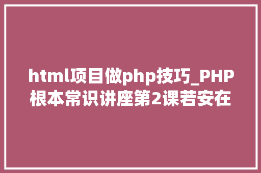 html项目做php技巧_PHP根本常识讲座第2课若安在HTML页面中嵌入PHP代码