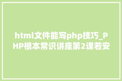 html文件能写php技巧_PHP根本常识讲座第2课若安在HTML页面中嵌入PHP代码