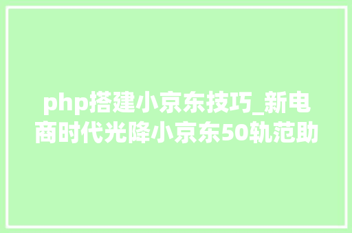 php搭建小京东技巧_新电商时代光降小京东50轨范助你跟上时代节奏整站源码