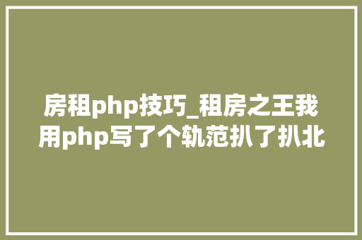 房租php技巧_租房之王我用php写了个轨范扒了扒北京房租飞涨的原形