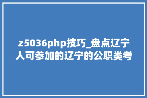 z5036php技巧_盘点辽宁人可参加的辽宁的公职类考试 z5036php技巧_盘点辽宁人可参加的辽宁的公职类考试 PHP教程