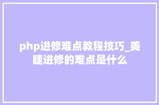 php进修难点教程技巧_美睫进修的难点是什么
