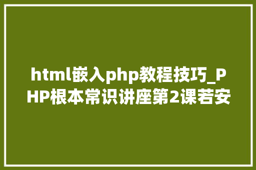 html嵌入php教程技巧_PHP根本常识讲座第2课若安在HTML页面中嵌入PHP代码