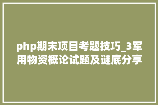 php期末项目考题技巧_3军用物资概论试题及谜底分享几个实用搜题和进修对象