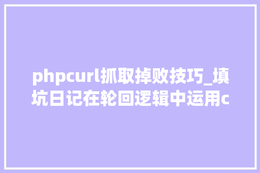 phpcurl抓取掉败技巧_填坑日记在轮回逻辑中运用curl抓取数据导致内存不足脚本中断