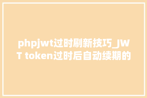 phpjwt过时刷新技巧_JWT token过时后自动续期的解决筹划
