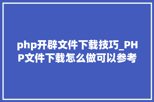 php开辟文件下载技巧_PHP文件下载怎么做可以参考一下它