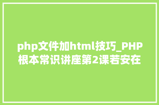 php文件加html技巧_PHP根本常识讲座第2课若安在HTML页面中嵌入PHP代码