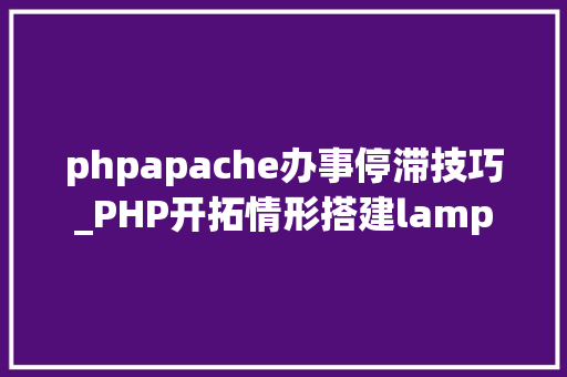 phpapache办事停滞技巧_PHP开拓情形搭建lamp
