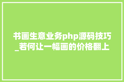 书画生意业务php源码技巧_若何让一幅画的价格翻上四倍答把它烧掉落伍做成电子版