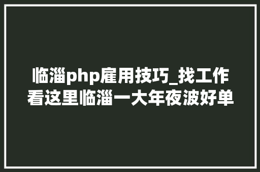 临淄php雇用技巧_找工作看这里临淄一大年夜波好单位招聘