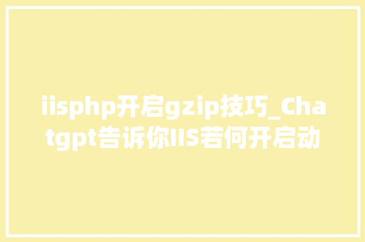 iisphp开启gzip技巧_Chatgpt告诉你IIS若何开启动态压缩