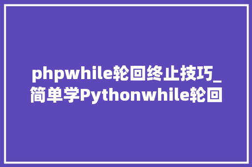 phpwhile轮回终止技巧_简单学Pythonwhile轮回终止和停止1次
