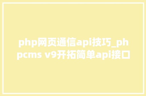 php网页通信api技巧_phpcms v9开拓简单api接口适用于小白