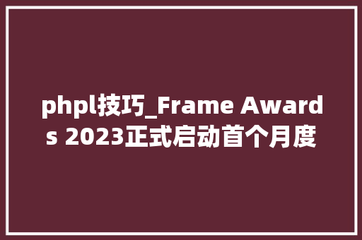 phpl技巧_Frame Awards 2023正式启动首个月度评审团报到