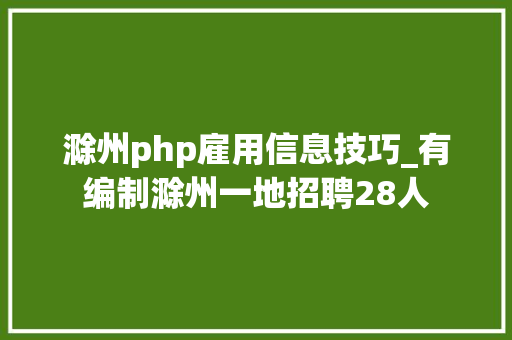 滁州php雇用信息技巧_有编制滁州一地招聘28人
