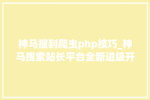 神马搜刮爬虫php技巧_神马搜索站长平台全新进级开放从新创造你网站的价值
