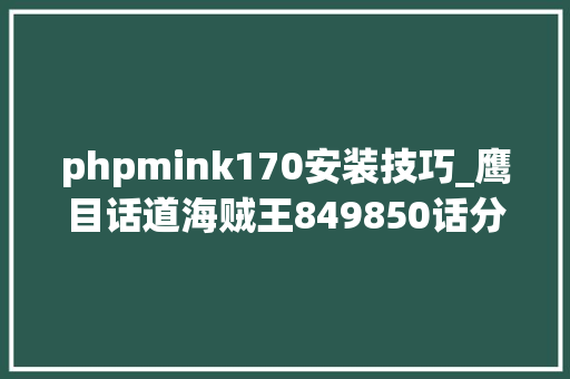 phpmink170安装技巧_鹰目话道海贼王849850话分析连续品细节和逻辑