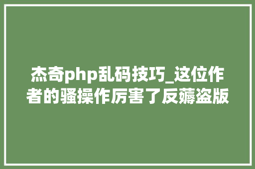杰奇php乱码技巧_这位作者的骚操作厉害了反薅盗版小说羊毛