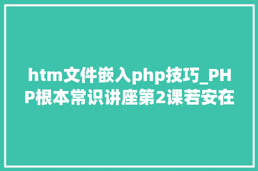 htm文件嵌入php技巧_PHP根本常识讲座第2课若安在HTML页面中嵌入PHP代码